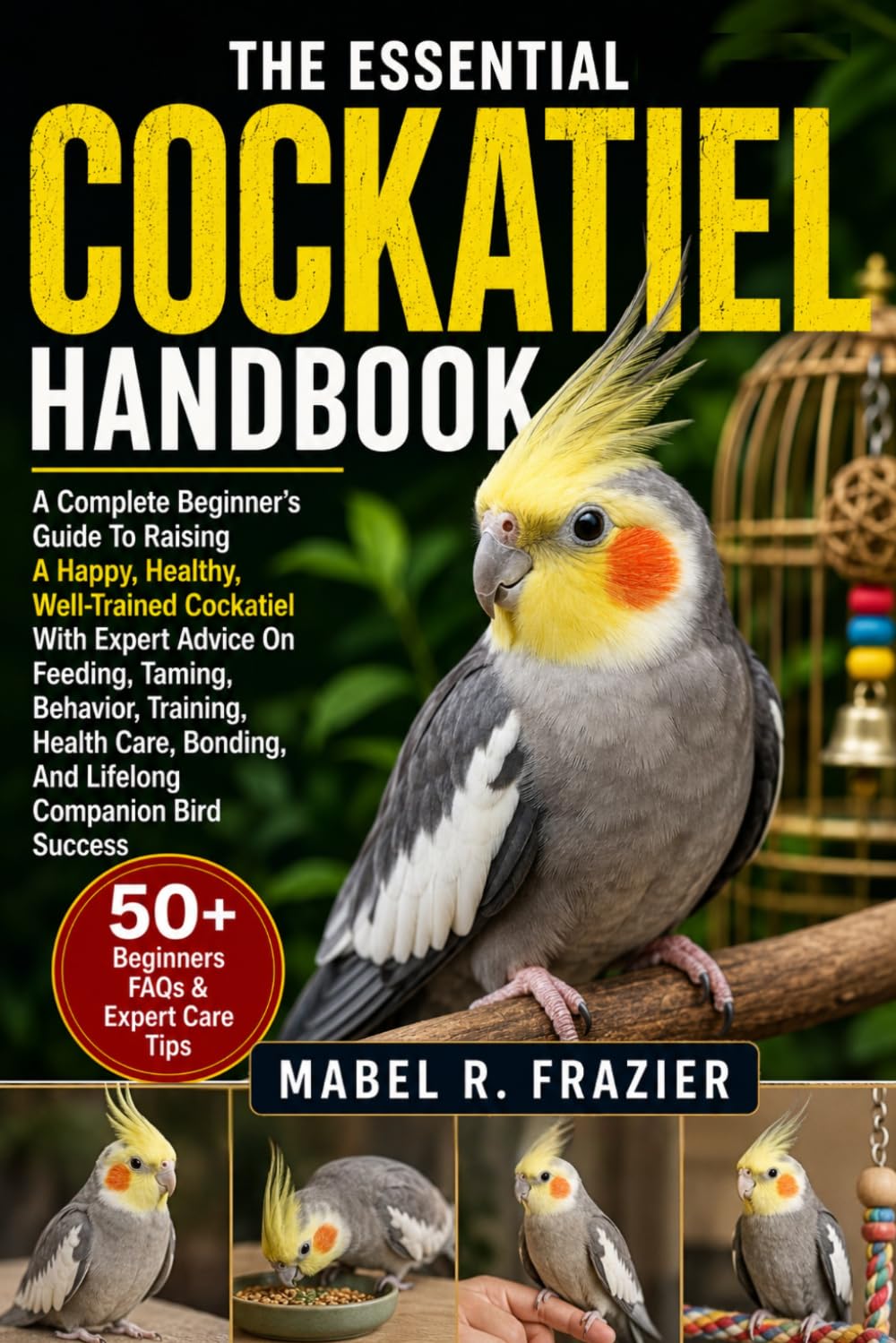 THE ESSENTIAL COCKATIEL HANDBOOK: A Complete Beginner’s Guide To Raising A Happy, Healthy, Well-Trained Cockatiel With Expert Advice On Feeding, ... Bonding, And Lifelong Companion Bird Success