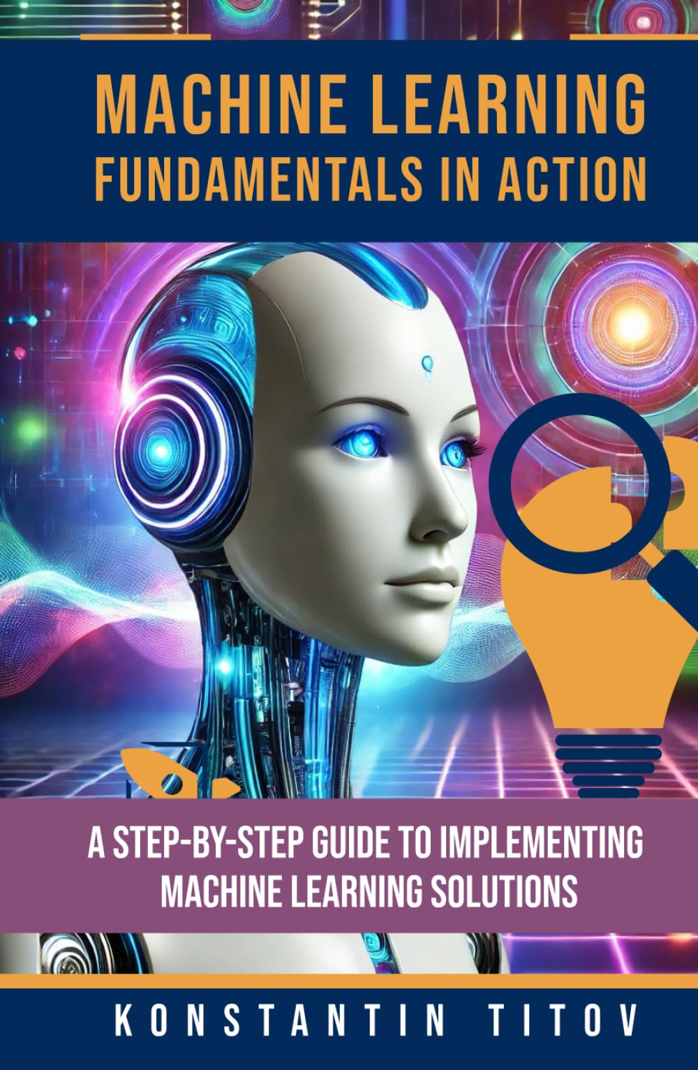 Machine Learning Fundamentals in Action: A Step-by-Step Guide to Implementing Machine Learning Solutions