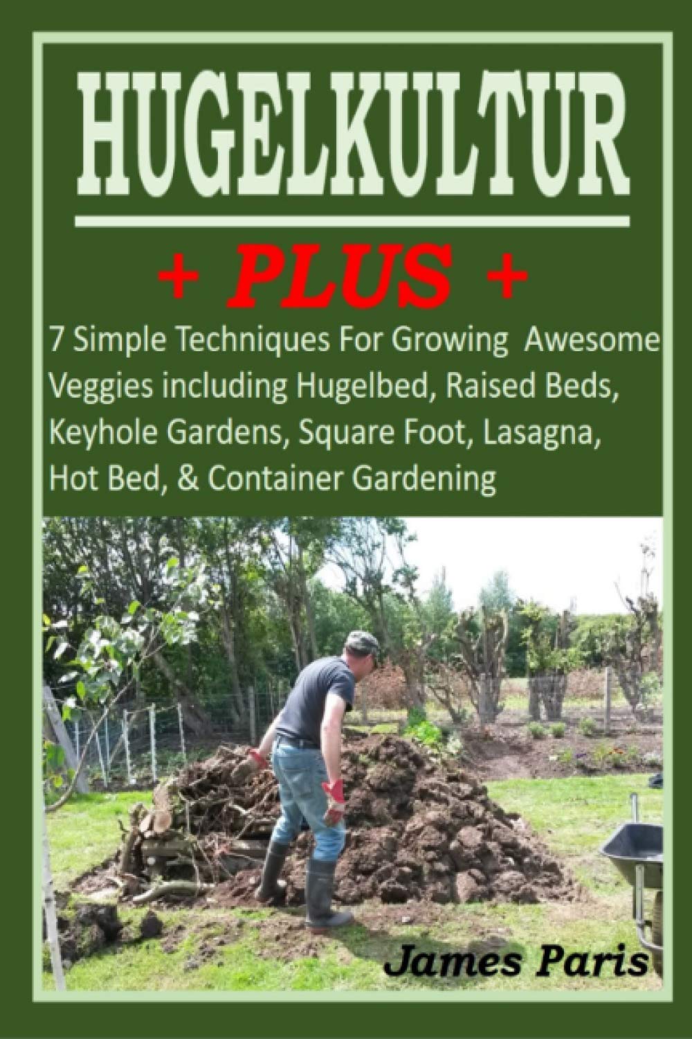 HUGELKULTUR PLUS - 7 Simple Techniques For Growing Awesome Veggies including Hugelbed, Raised Beds, Keyhole Gardens, Square Foot, Lasagna, Hot Bed, & Container Gardening (No Dig Gardening Techniques)