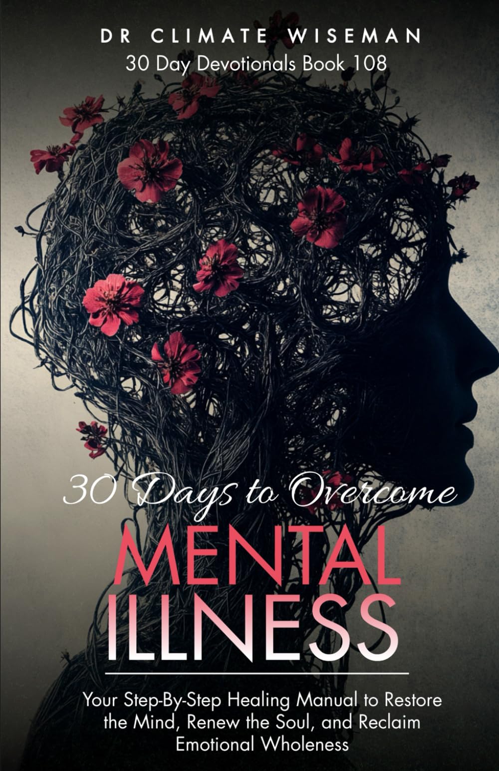30 Days to Overcome Mental Illness: Your Step-By-Step Healing Manual to Restore the Mind, Renew the Soul, and Reclaim Emotional Wholeness (30 Day Devotionals)