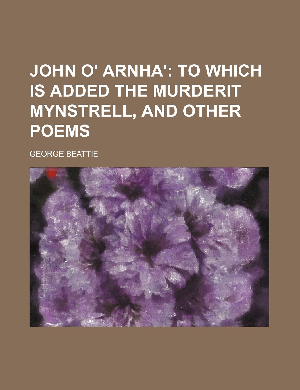 John O' Arnha'; To Which Is Added the Murderit Mynstrell, and Other Poems
