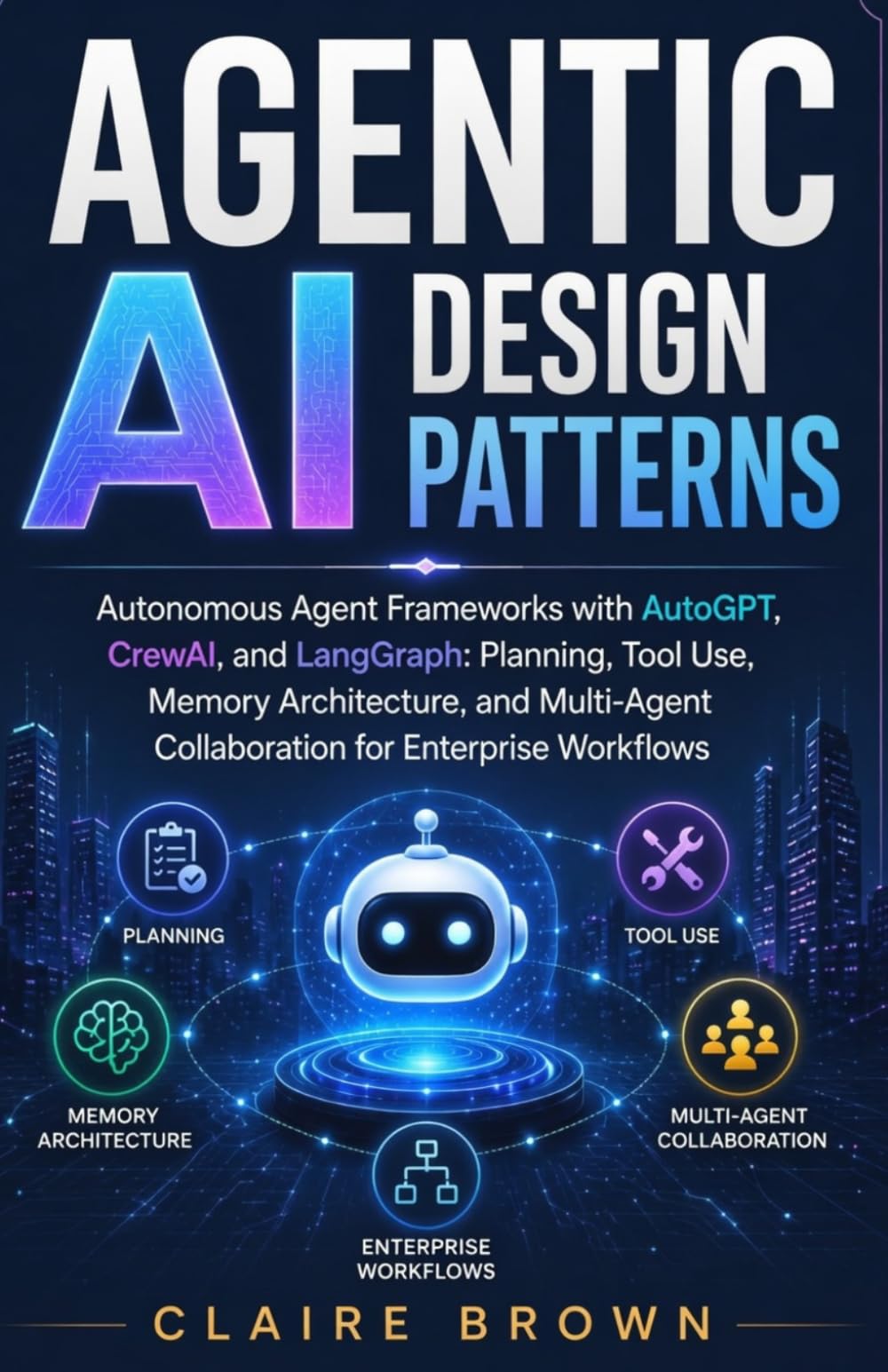 AGENTIC AI DESIGN PATTERNS: Autonomous Agent Frameworks with AutoGPT, CrewAI, and LangGraph: Planning, Tool Use, Memory Architecture, and Multi-Agent Collaboration for Enterprise Workflows