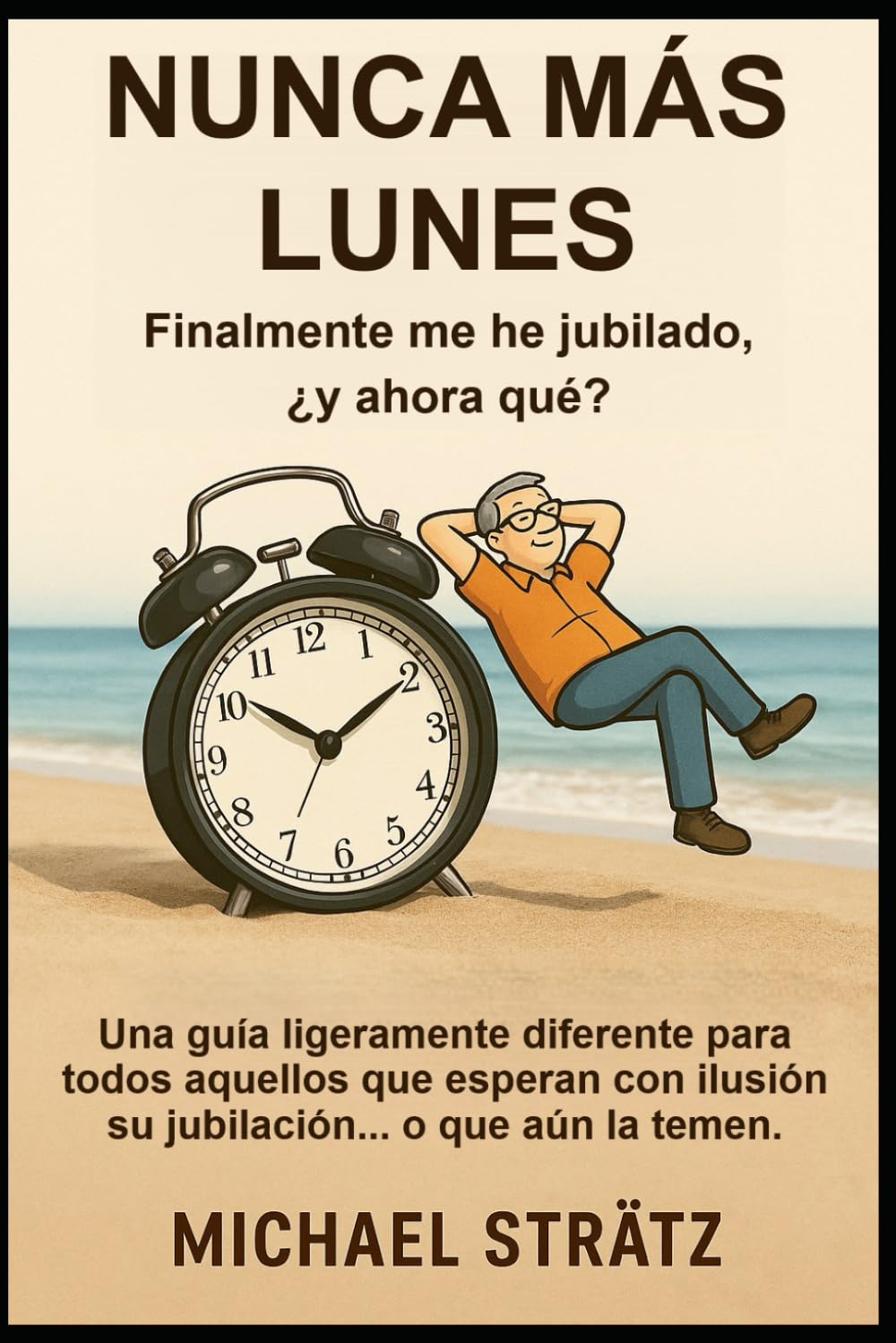 NUNCA MÁS LUNES - Finalmente me he jubilado, ¿y ahora qué?: Una guía ligeramente diferente para todos aquellos que esperan con ilusión su jubilación... o que aún la temen.
