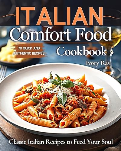 Italian Comfort Food Cookbook: Classic Italian Recipes To Feed Your Soul ,70 Quick And Authentic Recipes