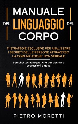 Manuale del Linguaggio del Corpo: 11 strategie esclusive per analizzare i segreti delle persone attraverso la comunicazione non verbale. Semplici tecniche pratiche per decifrare espressioni e gesti