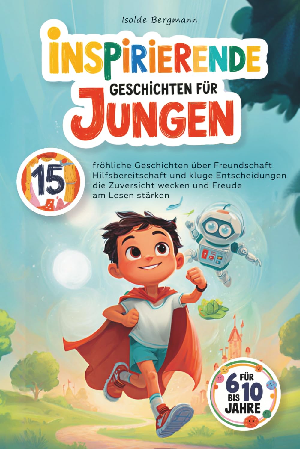 Inspirierende Geschichten für Jungen: 15 fröhliche Geschichten für 6 bis 10 Jahre über Freundschaft Hilfsbereitschaft und kluge Entscheidungen die Zuversicht wecken und Freude am Lesen stärken