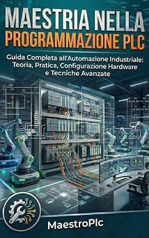 Maestria nella Programmazione PLC: Guida Completa all'Automazione Industriale: Teoria, Pratica, Configurazione Hardware e Tecniche Avanzate (Italian Edition)