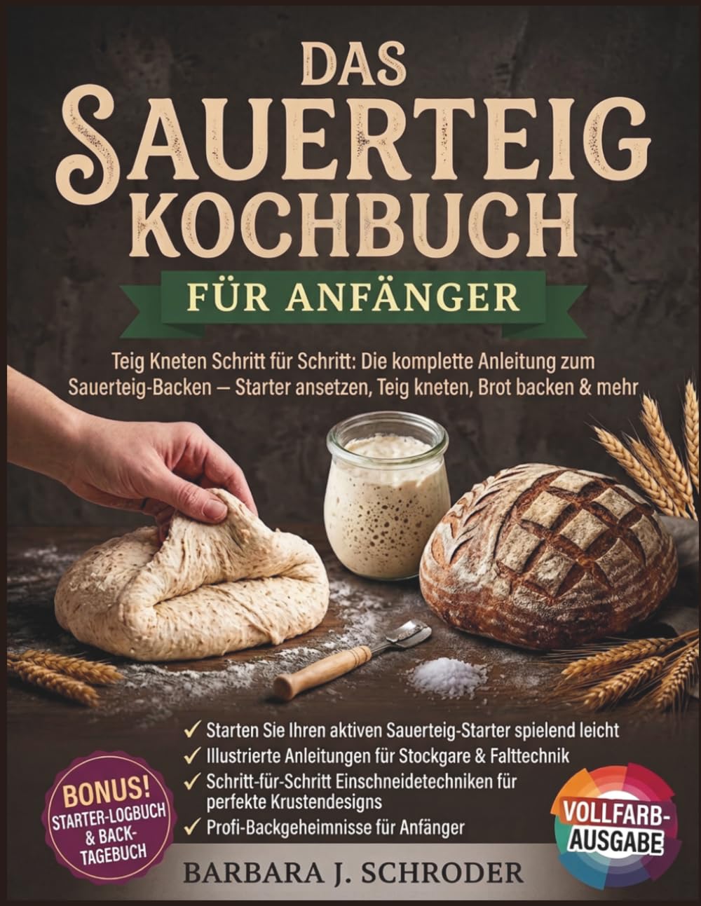 Das Sauerteig Kochbuch für Anfänger: Teig Kneten Schritt für Schritt: Die komplette Anleitung zum Sauerteig-Backen — Starter ansetzen, Teig kneten, Brot backen & mehr