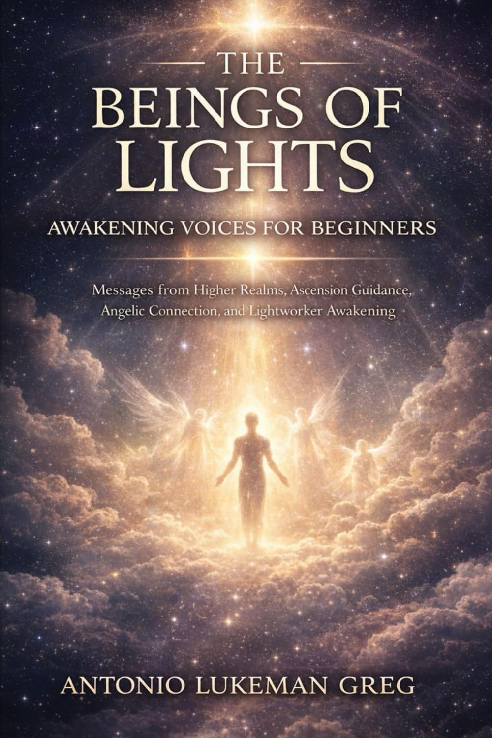 THE BEINGS OF LIGHTS: AWAKENING, VOICES FOR BEGINNERS: Messages from Higher Realms, Ascension Guidance, Angelic Connection, and Lightworker Awakening