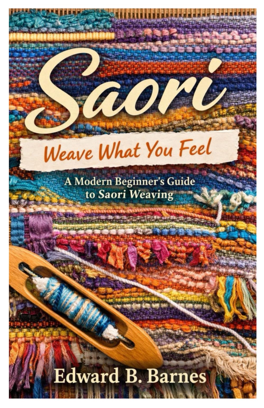 Saori Weave What You Feel:: A Modern Beginner’s Guide to Saori Weaving