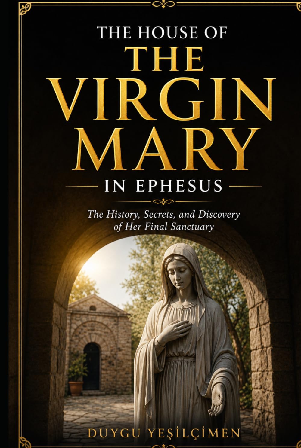 The House of the Virgin Mary in Ephesus: Exploring the History, Faith, Archaeology, and Mysteries of Mary's Final Home Near Ancient Ephesus in Turkey