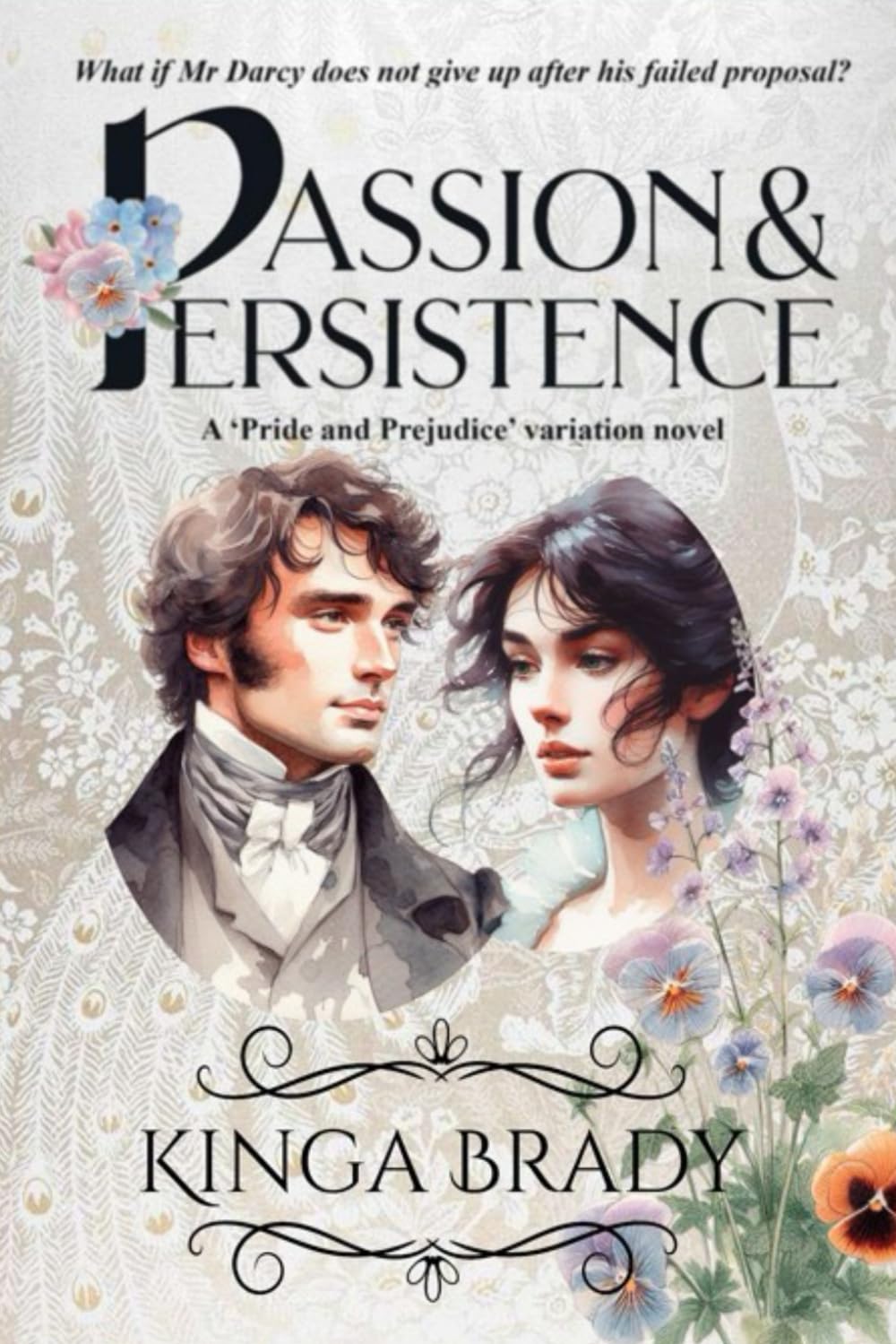 Passion and Persistence: What if Mr Darcy does not give Elizabeth up after Hunsford? (Pride and Prejudice what if variations)