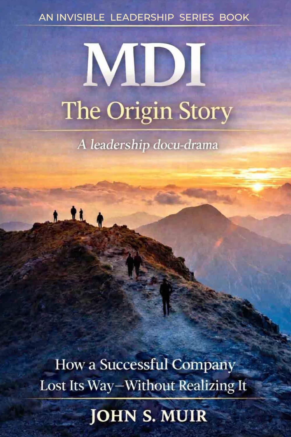 MDI: The Origin Story: How a Successful Company Lost Its Way—Without Realizing It: 1 (The Invisible Leadership Series)