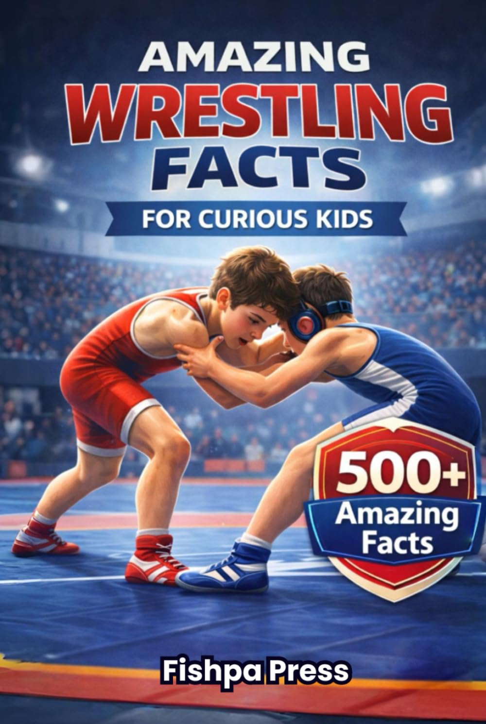 Amazing Wrestling Facts For Curious Kids: 500+ Incredible Facts About Olympic Wrestling, Freestyle & Greco-Roman Styles for Ages 8–14 (Amazing Sports Facts for Curious Kids)