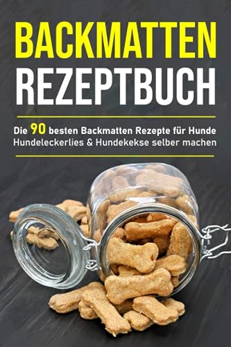 Backmatten Rezeptbuch: Die 90 besten Backmatten Rezepte für Hunde - Hundeleckerlies &amp; Hundekekse selber machen