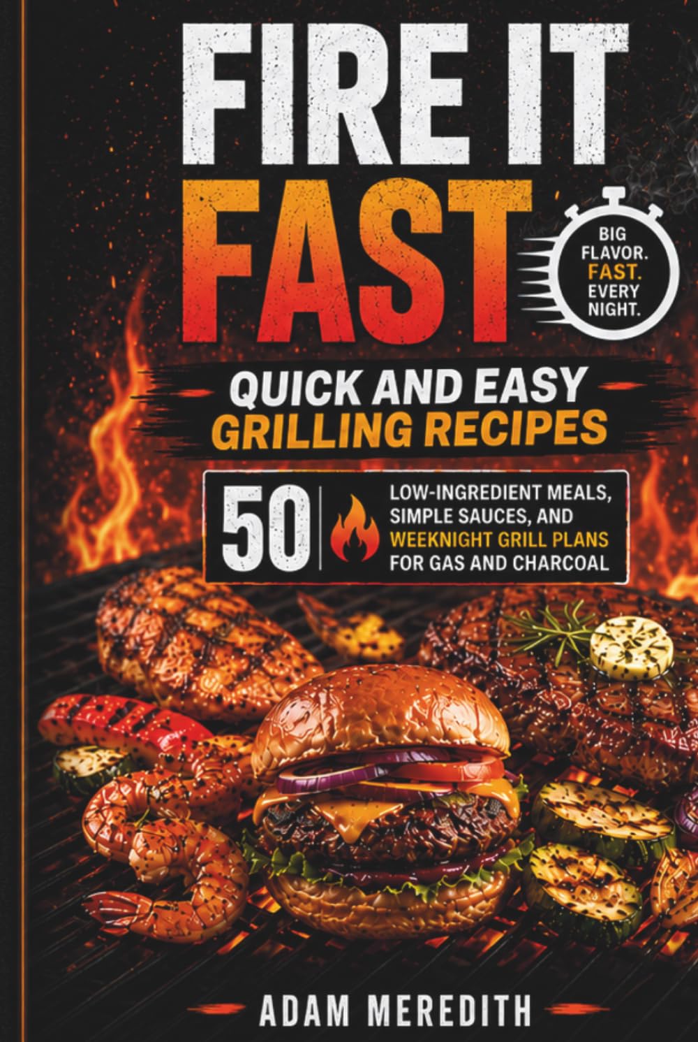 Fire It Fast: Quick and Easy Grilling Recipes: 50 Low-Ingredient Meals, Simple Sauces, and Weeknight Grill Plans for Gas and Charcoal