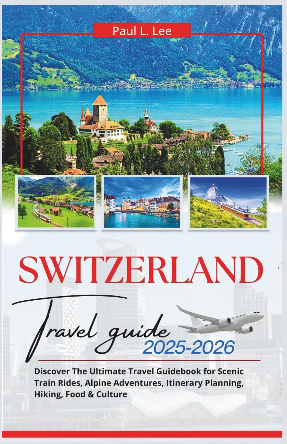 Switzerland Travel Guide 2025-2026: Discover The Ultimate Travel Guidebook for Scenic Train Rides, Alpine Adventures, Itinerary Planning, Hiking, Food & Culture