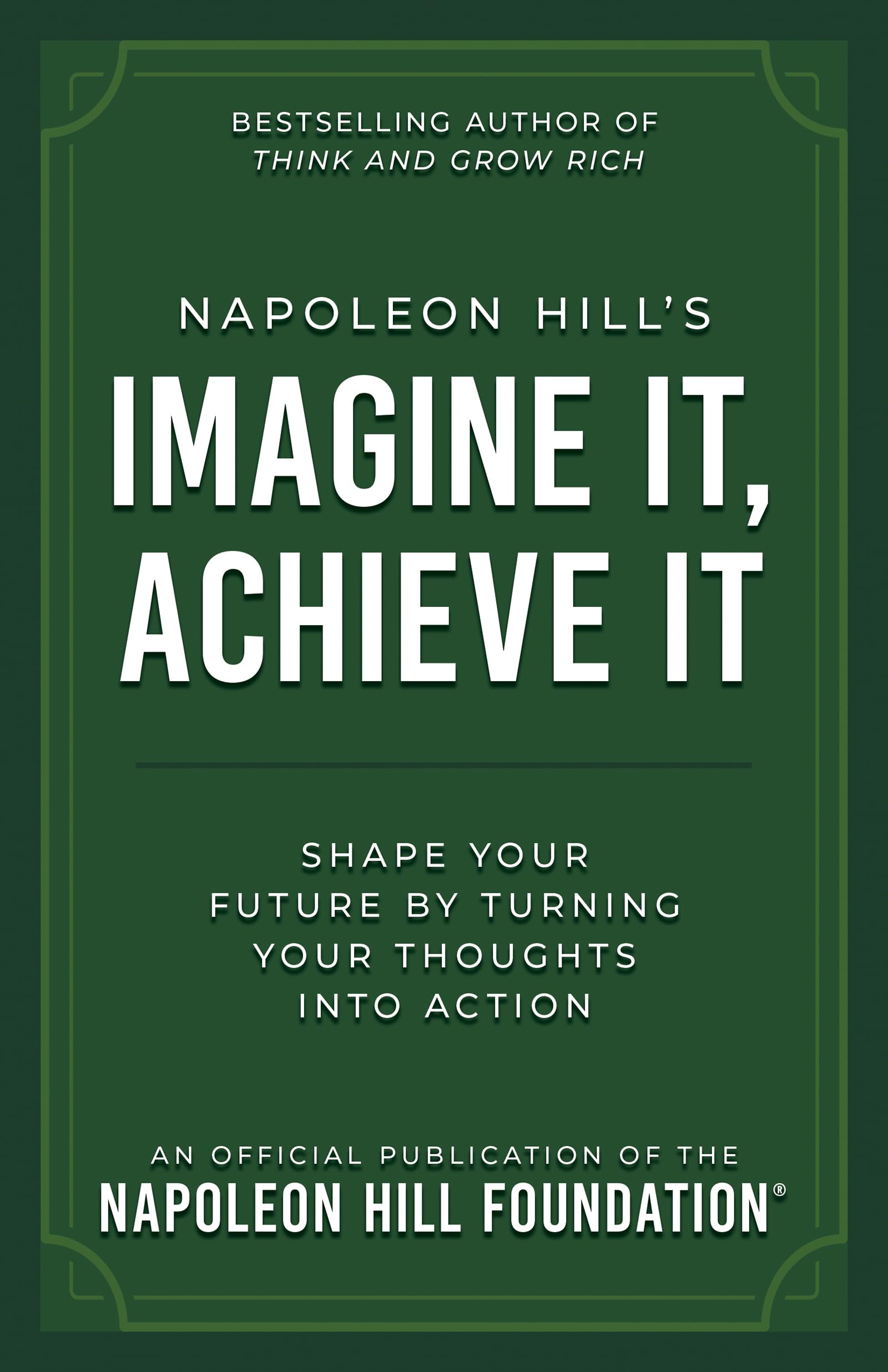 Napoleon Hill's Imagine It, Achieve It: Shape Your Future by Turning Your Thoughts Into Action (Official Publication of the Napoleon Hill Foundation)