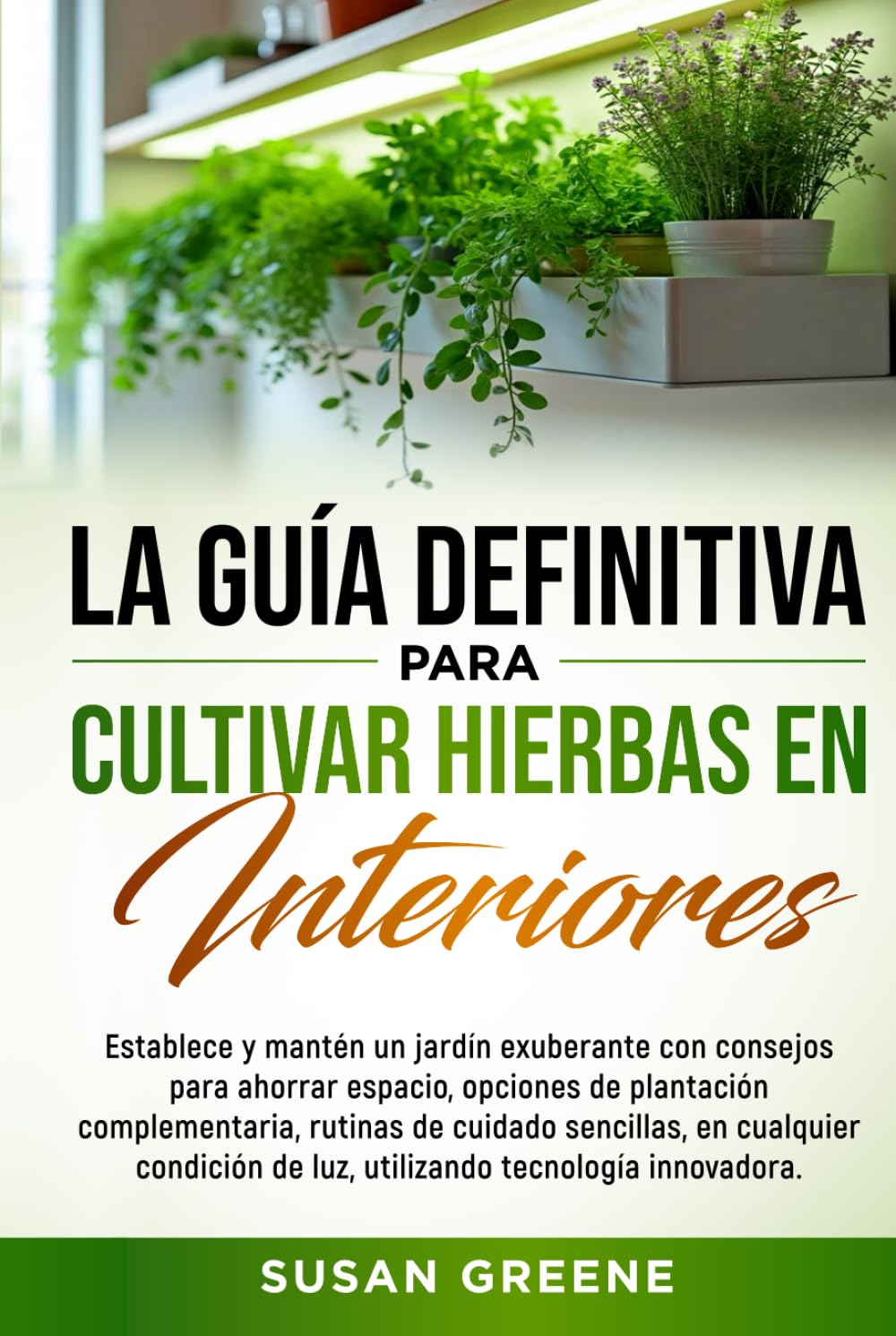 GUÍA COMPLETA PARA EL CULTIVO DE HIERBAS AROMÁTICAS EN INTERIORES: Crea tu huerto en casa con tips de ahorro de espacio, técnicas de cuidado y soluciones ecológicas para plantas fuertes y saludables
