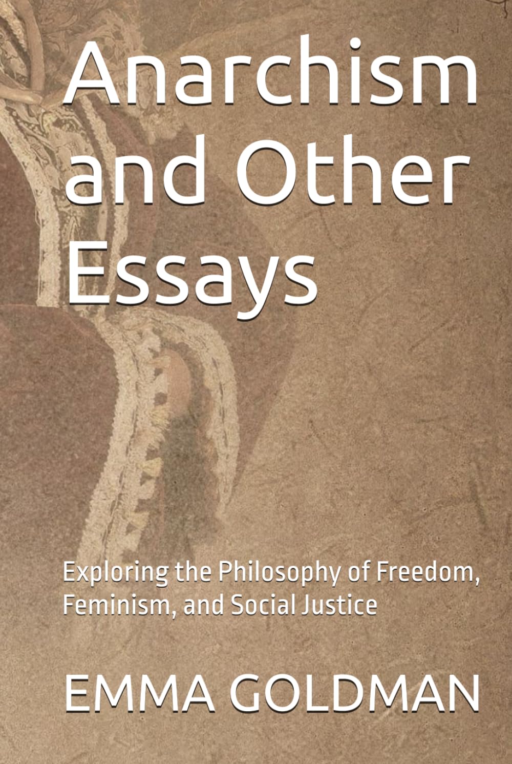 Anarchism and Other Essays: Exploring the Philosophy of Freedom, Feminism, and Social Justice