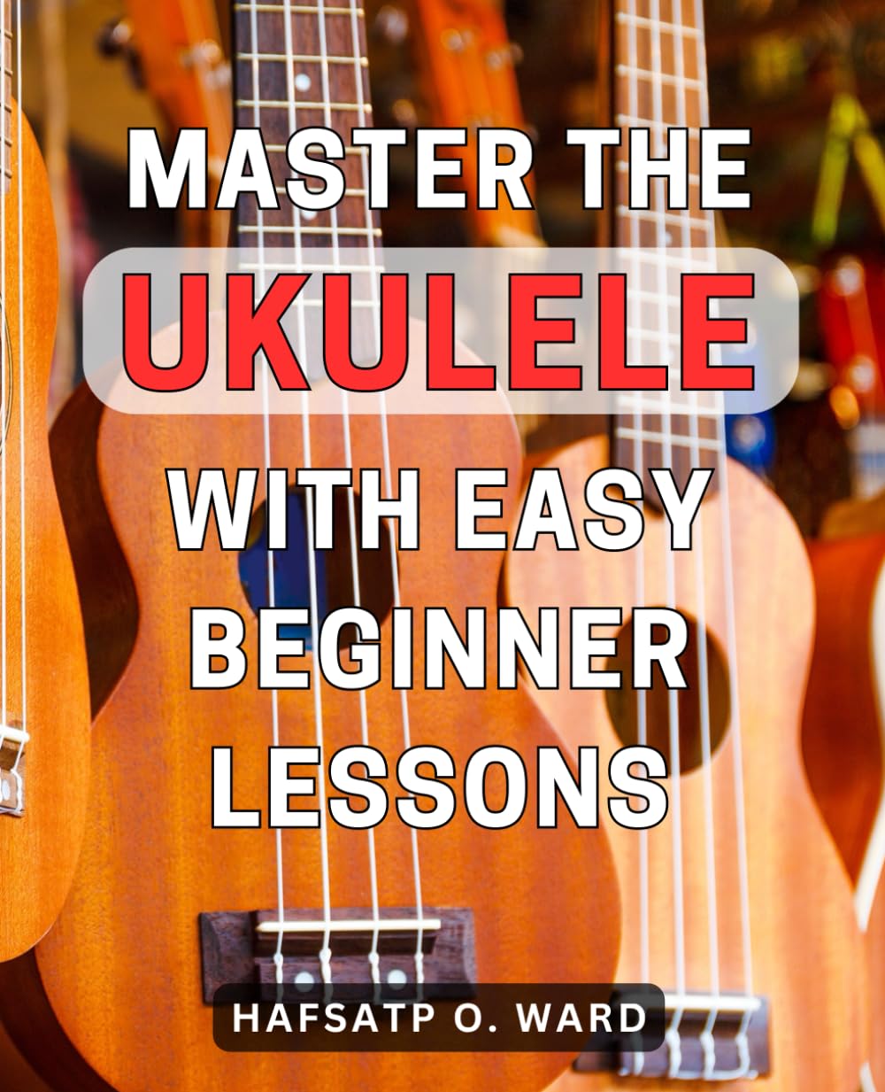 Master the Ukulele with Easy Beginner Lessons: Unlock the Secrets of Ukulele Mastery with Effortless Beginner Tutorials