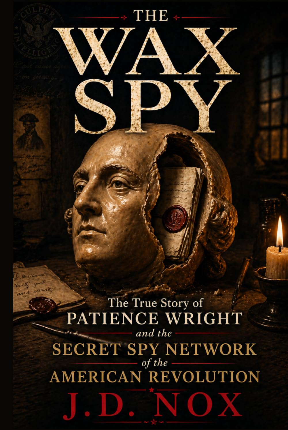 THE WAX SPY: The True Story of Patience Wright, the Macabre Spy Ring, and the Sculptures That Smuggled an Empire's Secrets. (True Espionage of the American Revolution)