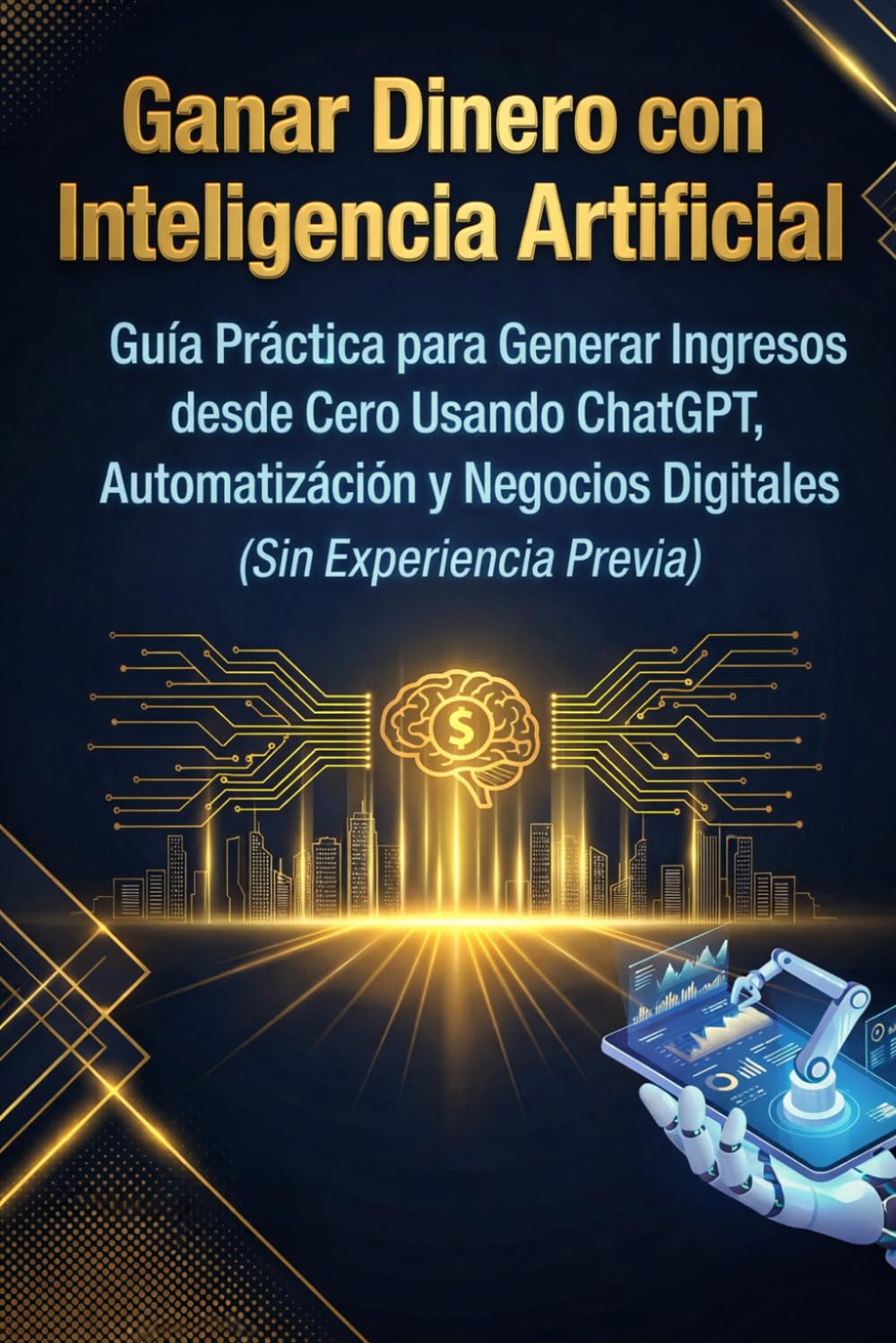 Ganar Dinero con Inteligencia Artificial: Guía Práctica para Generar Ingresos desde Cero Usando ChatGPT, Automatización y Negocios Digitales (Sin Experiencia Previa)