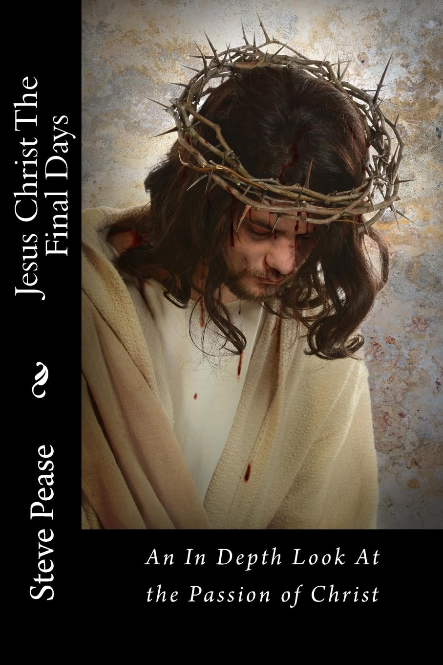 Jesus Christ The Final Days: An In Depth Look At the Passion of Christ Paperback – 1 April 2016