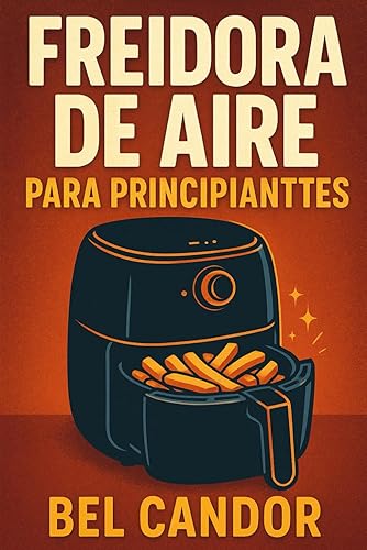 FREIDORA DE AIRE PARA PRINCIPIANTES El Método Fácil para Cocinar Platillos Sabrosos y Saludables Incluso Si Tienes Poco Tiempo! (Spanish Edition)
