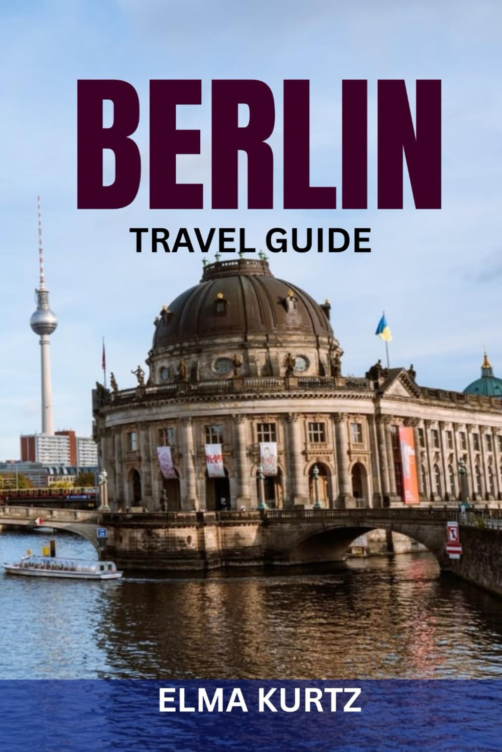 BERLIN TRAVEL GUIDE: Insider Itineraries, Top Attractions, Local Tips & Smart Planning for First-Time and Repeat Visitors