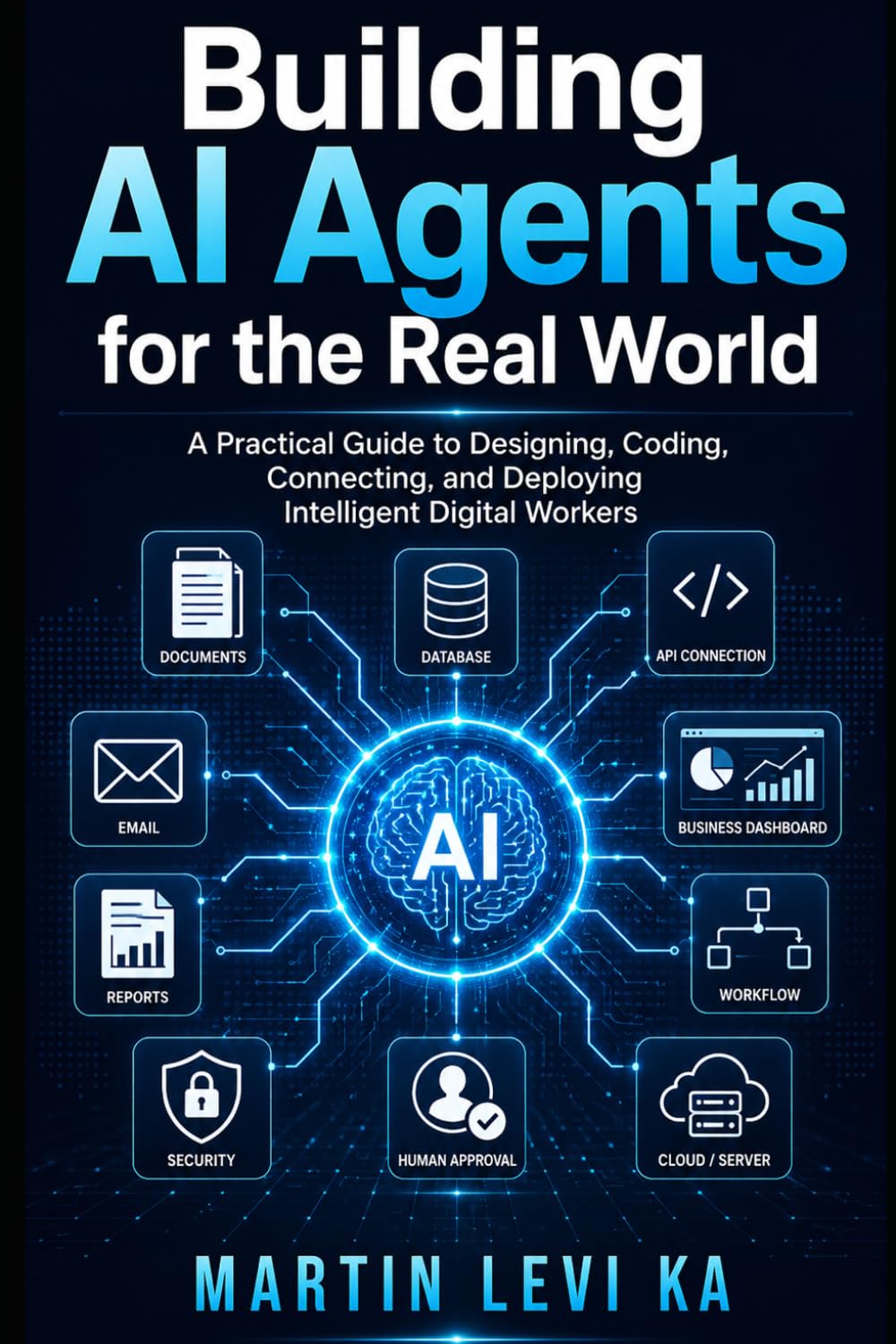 BUILDING AI AGENTS FOR THE REAL WORLD: A Practical Guide to Designing, Coding, Connecting and Deploying Intelligent Digital Workers