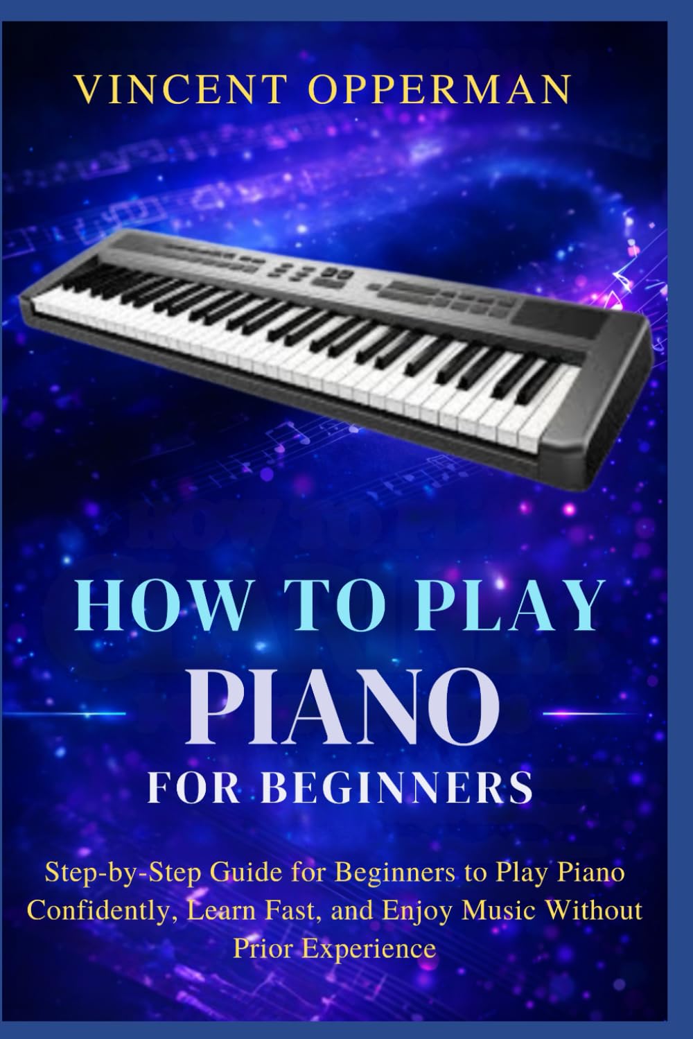 HOW TO PLAY PIANO FOR BEGINNERS: Step-by-Step Guide for Beginners to Play Piano Confidently, Learn Fast, and Enjoy Music Without Prior Experience