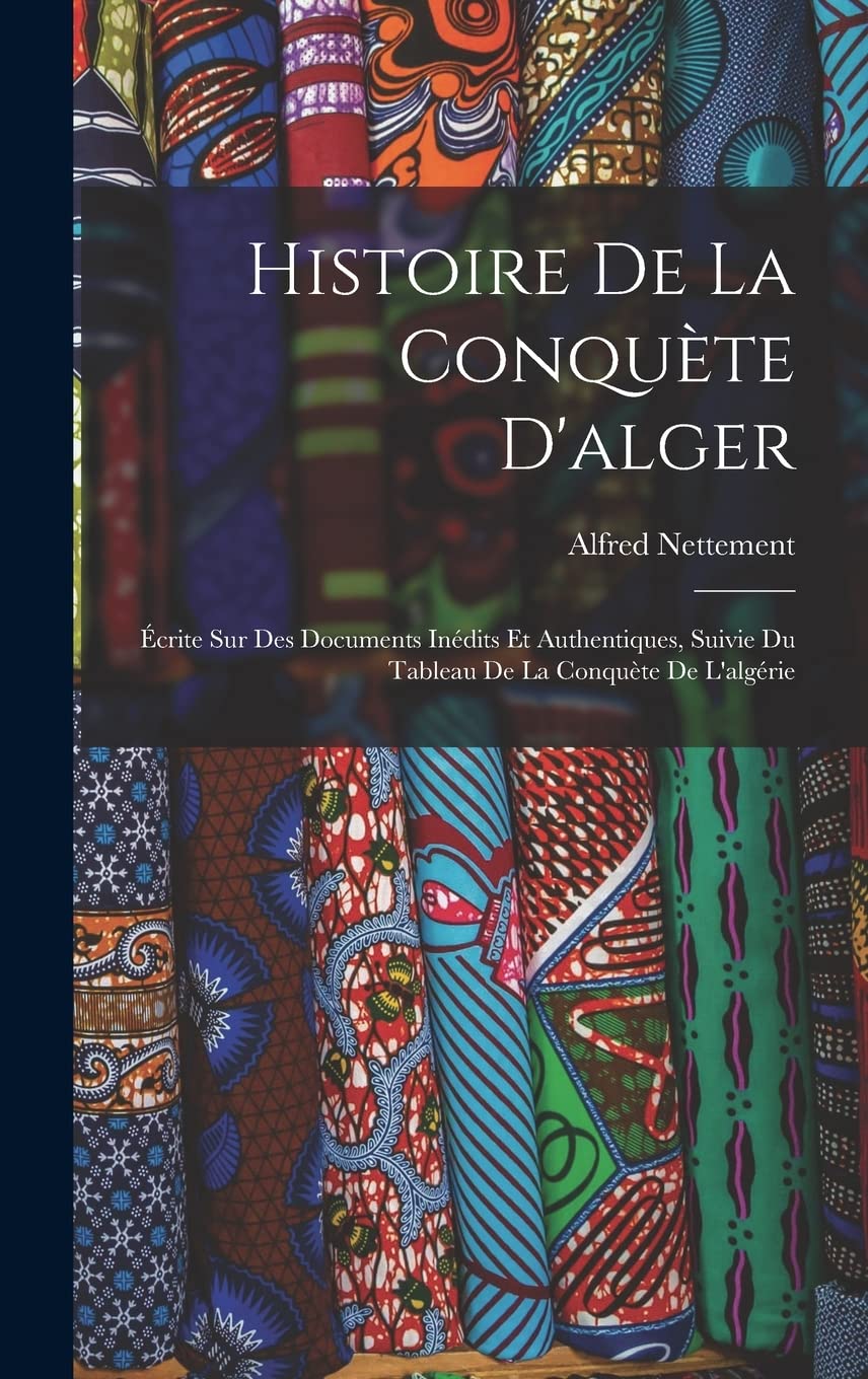 Histoire De La Conquète D'alger: Écrite Sur Des Documents Inédits Et Authentiques, Suivie Du Tableau De La Conquète De L'algérie