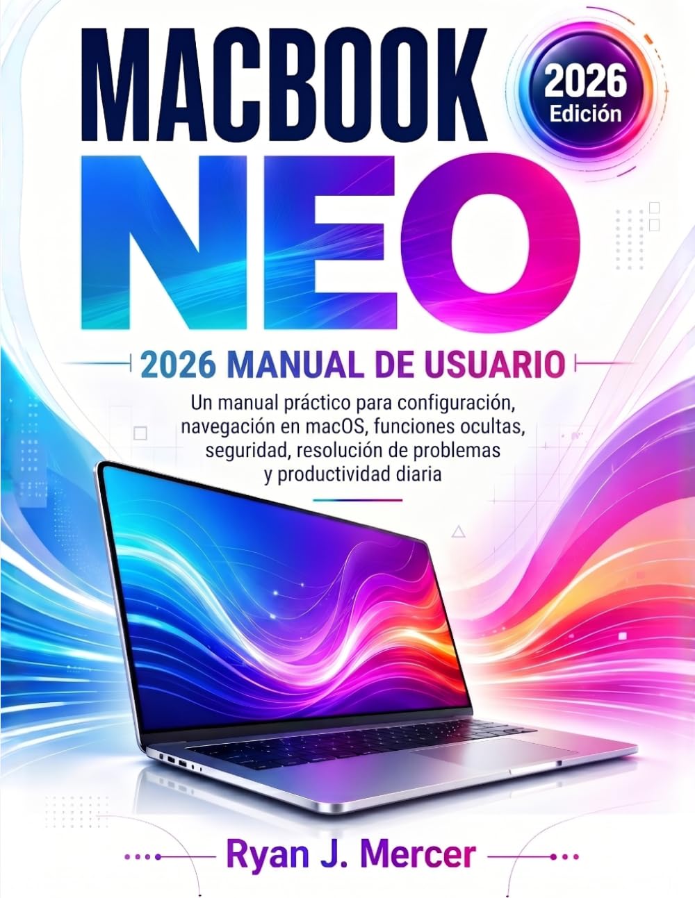 MacBook Neo 2026 Manual De Usuario: Un manual práctico para configuración, navegación en macOS, funciones ocultas, seguridad, resolución de problemas y productividad diaria