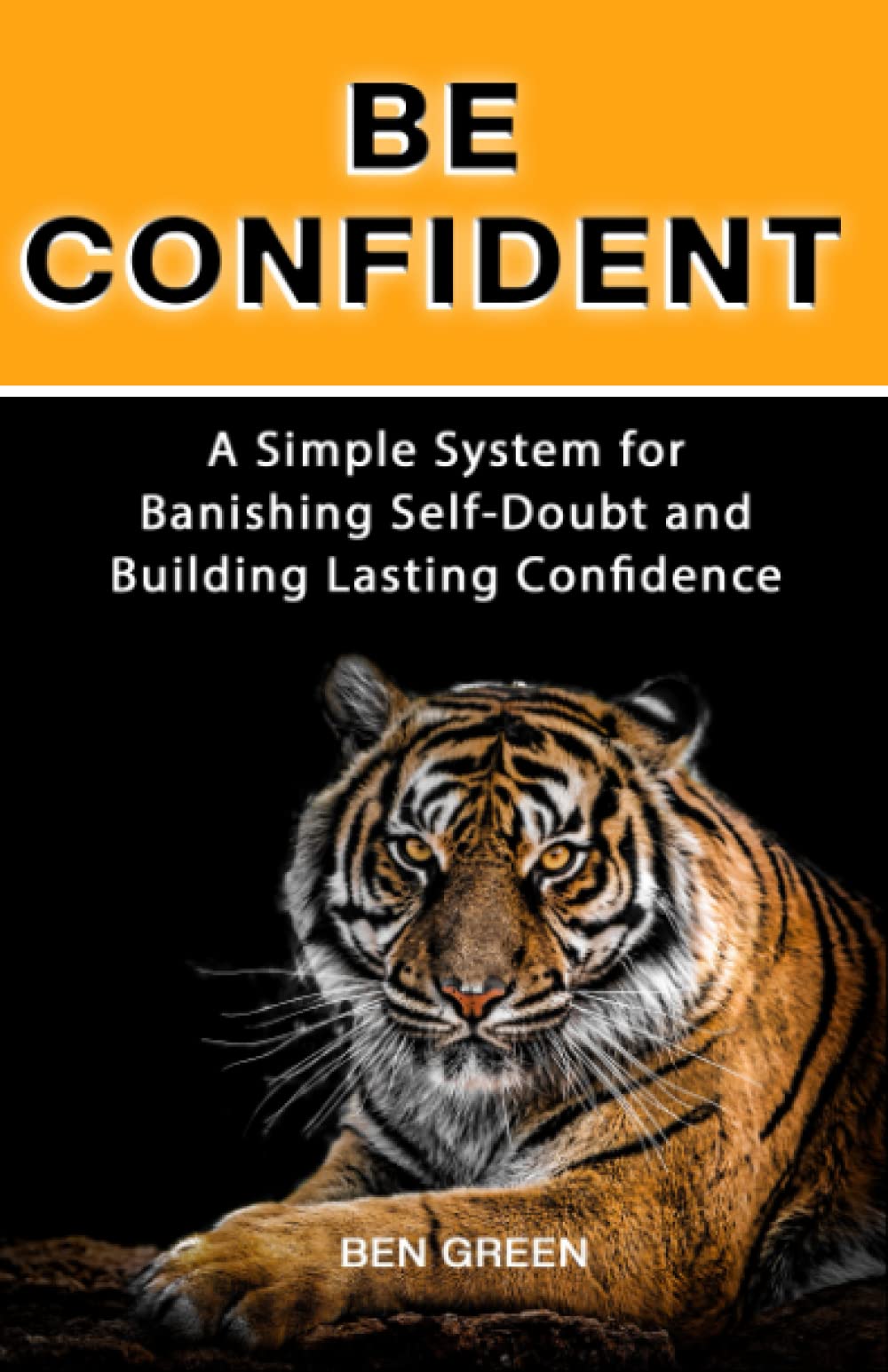 BE CONFIDENT: A Simple System for Banishing Self-Doubt and Building Lasting Confidence