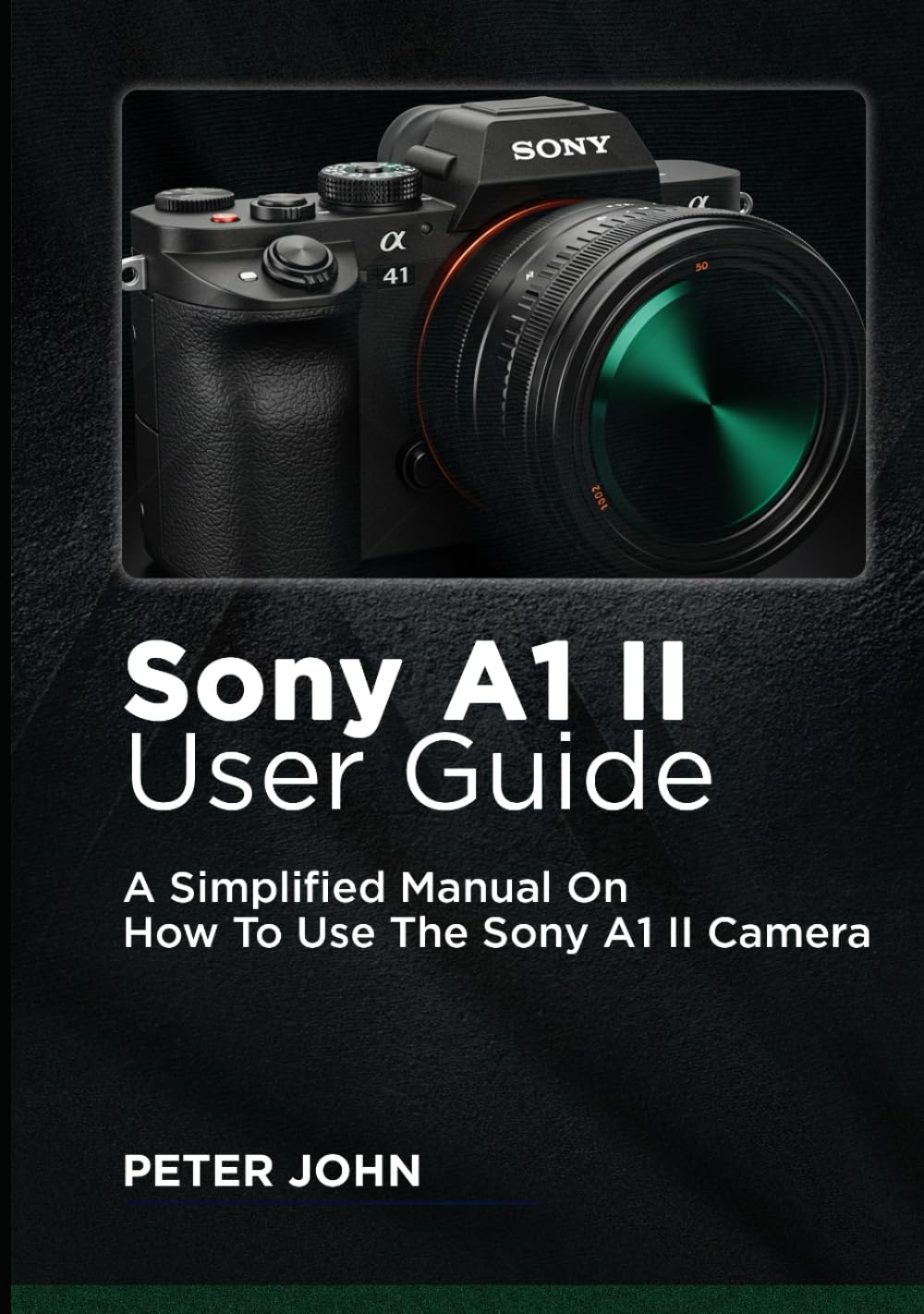 SONY A1 II USER GUIDE: A SIMPLIFIED MANUAL ON HOW TO USE THE SONY A1 II CAMERA