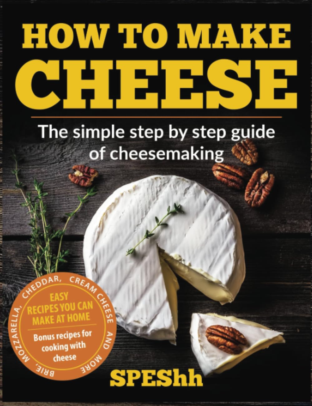 How to Make Cheese: The Simple Step by Step Guide: Easy recipes for cooking with cheese at Home