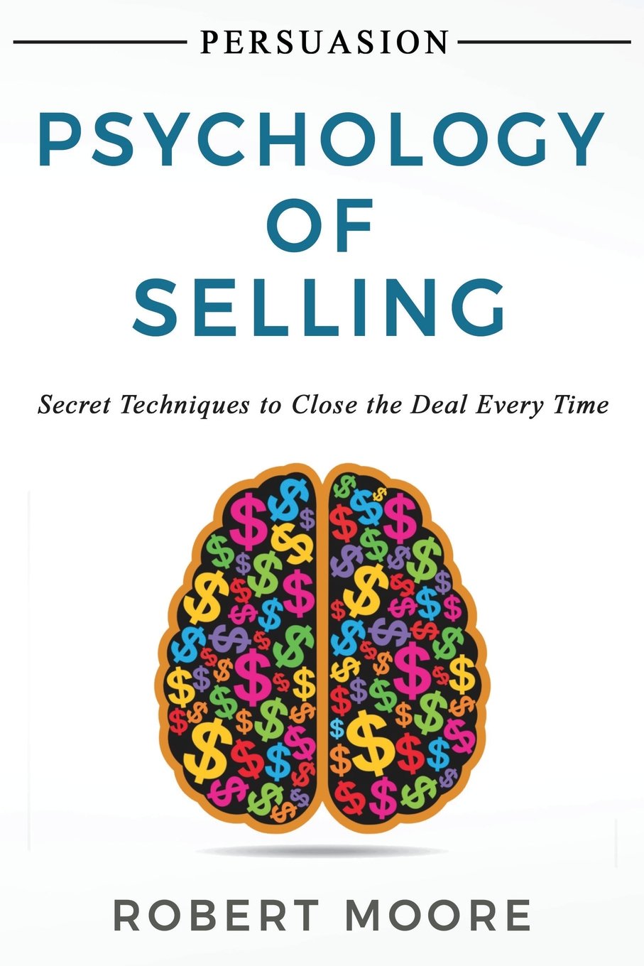 Persuasion: Psychology of Selling - Secret Techniques To Close The Deal Every Time