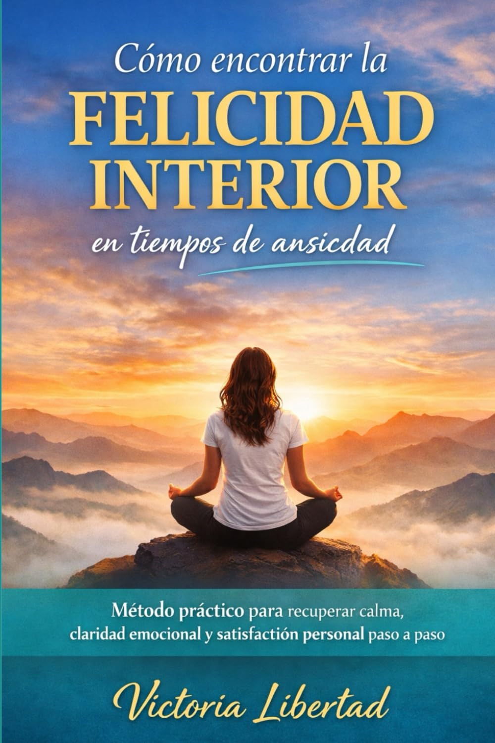 Cómo encontrar la felicidad interior en tiempos de ansiedad: Método práctico para recuperar calma, claridad emocional y satisfacción personal paso a paso