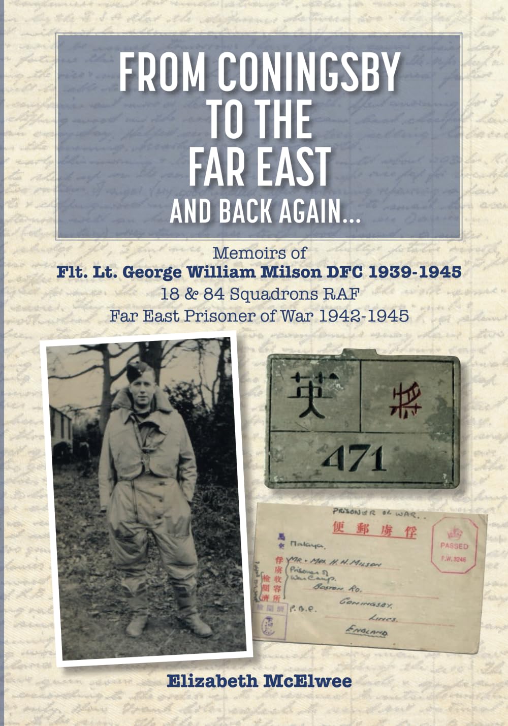 From Coningsby to the Far East and Back Again...: Memoirs of Flt. Lt. George William Milson DFC 1939-1945 18 & 84 Squadrons RAF Far East Prisoner of ... RAF. Far East Prisoner of War 1942-1945