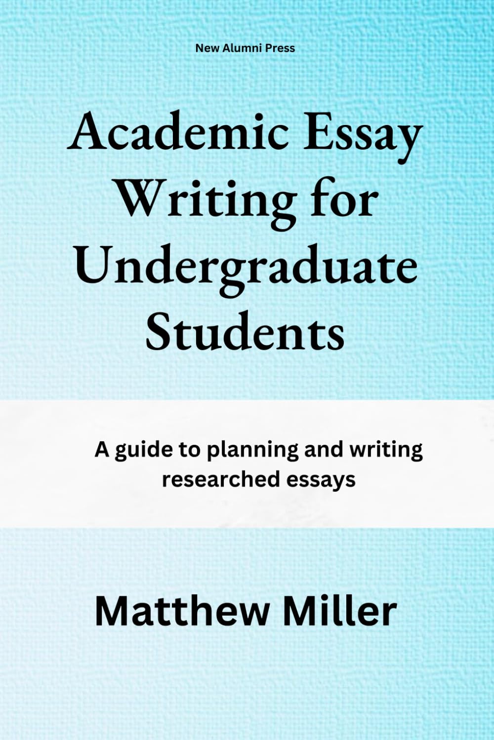 Academic Essay Writing for Undergraduate Students: A guide to planning and writing researched essays