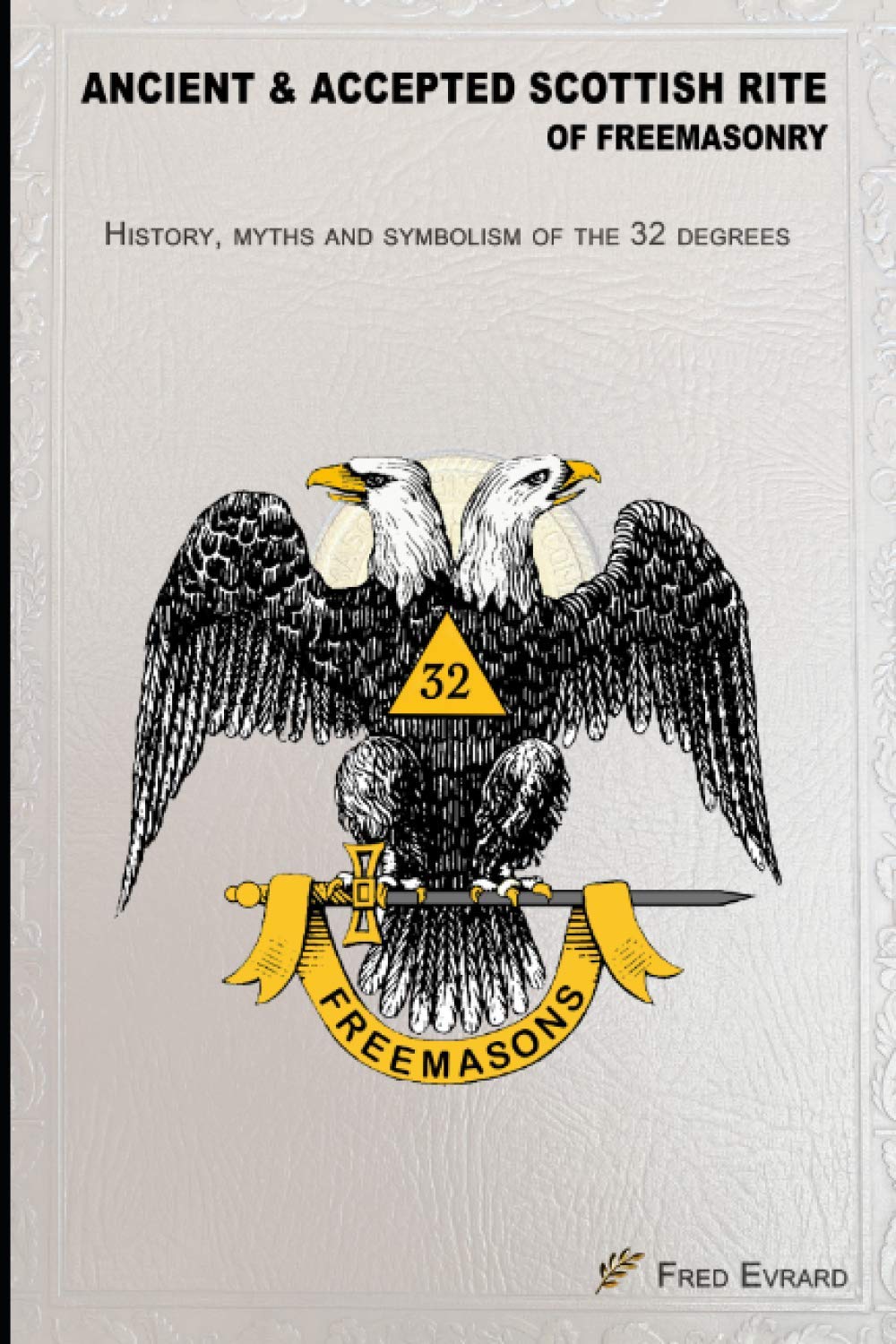 Ancient & Accepted Scottish Rite of Freemasonry: History, myths & symbolic of the 32 degrees