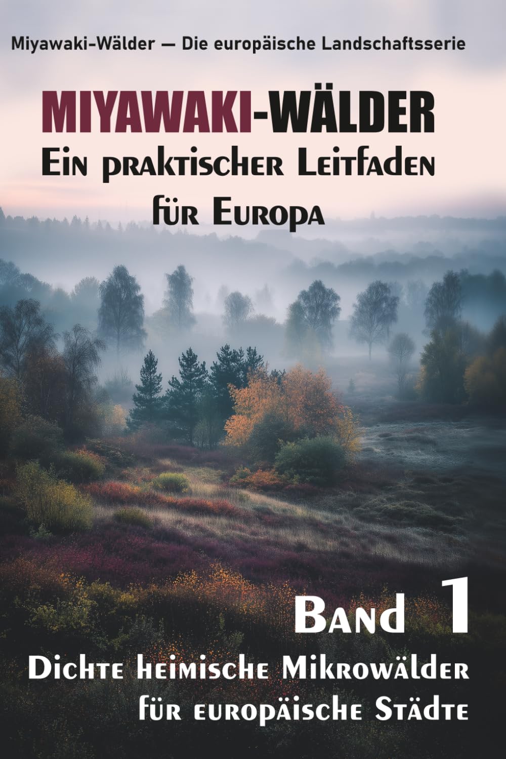 MIYAWAKI-WÄLDER. Ein praktischer Leitfaden für Europa: Dichte heimische Mikrowälder für europäische Städte (Miyawaki-Wälder — Die europäische Landschaftsserie)