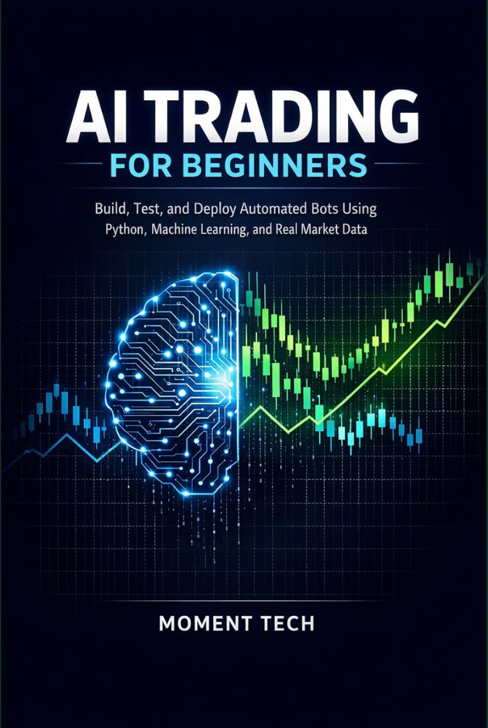 AI TRADING FOR BEGINNERS: Build, Test, and Deploy Automated Bots Using Python, Machine Learning, and Real
