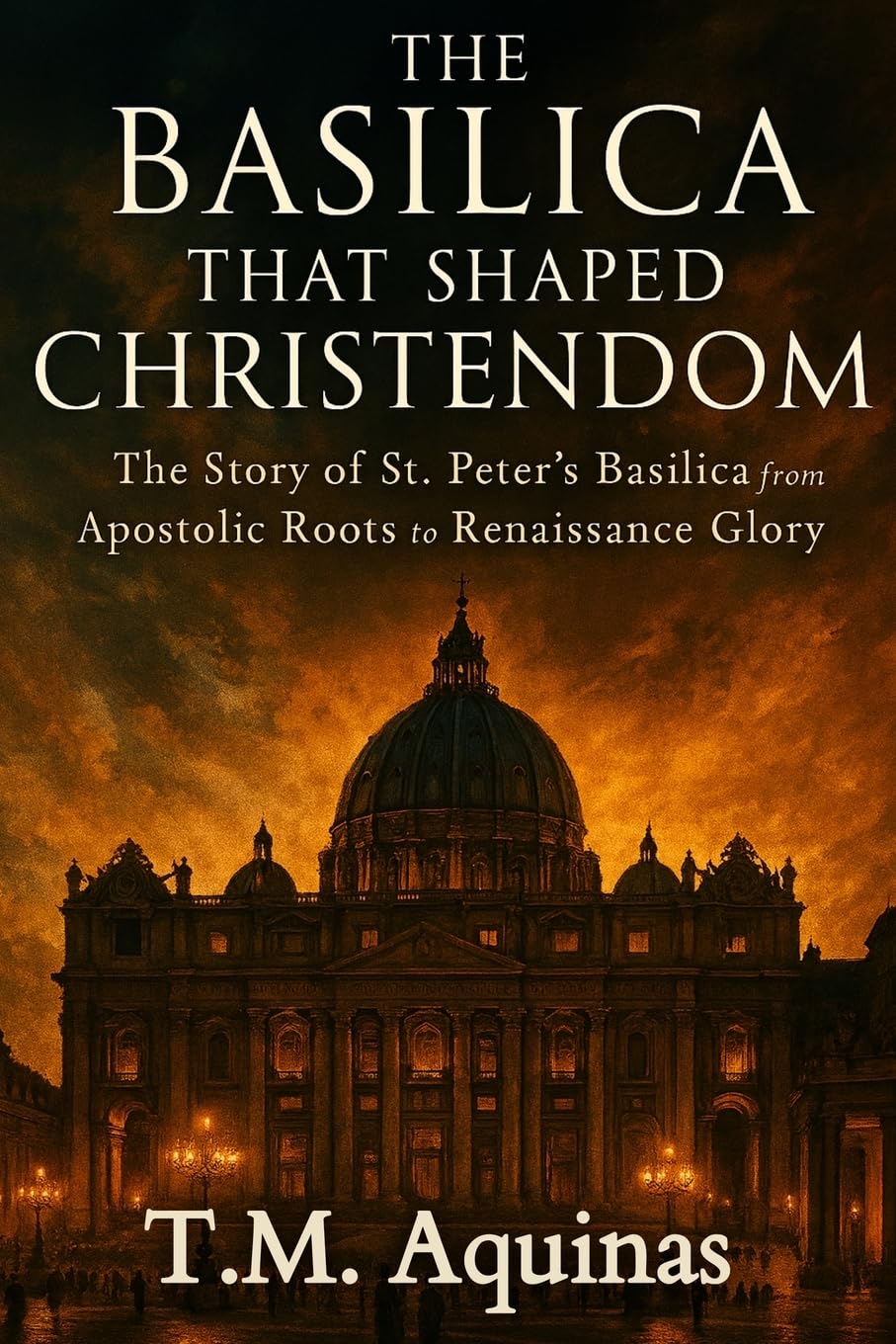 The Basilica That Shaped Christendom: The Story of St. Peter's Basilica from Apostolic Roots to Renaissance Glory: 1 (Pilgrimage to the Sacred: Italy's Holy Shrines)