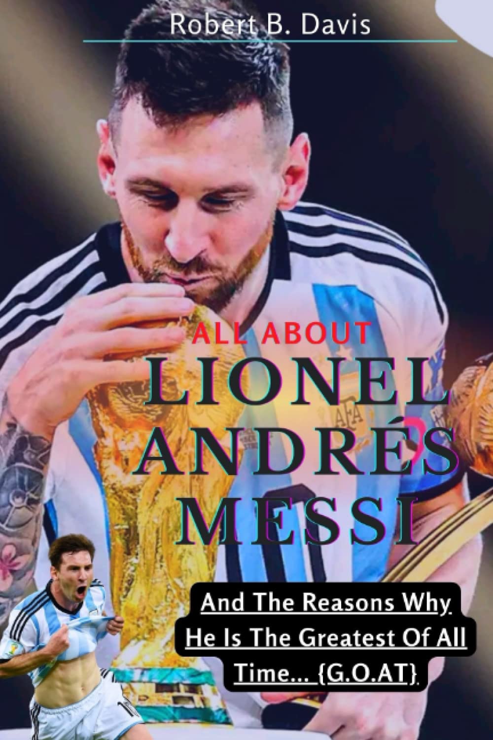 Robert B. DavisAll About Lionel Andrés Messi: And the Reasons Why He Is The Greatest Of All Time... {G.O.A.T}
