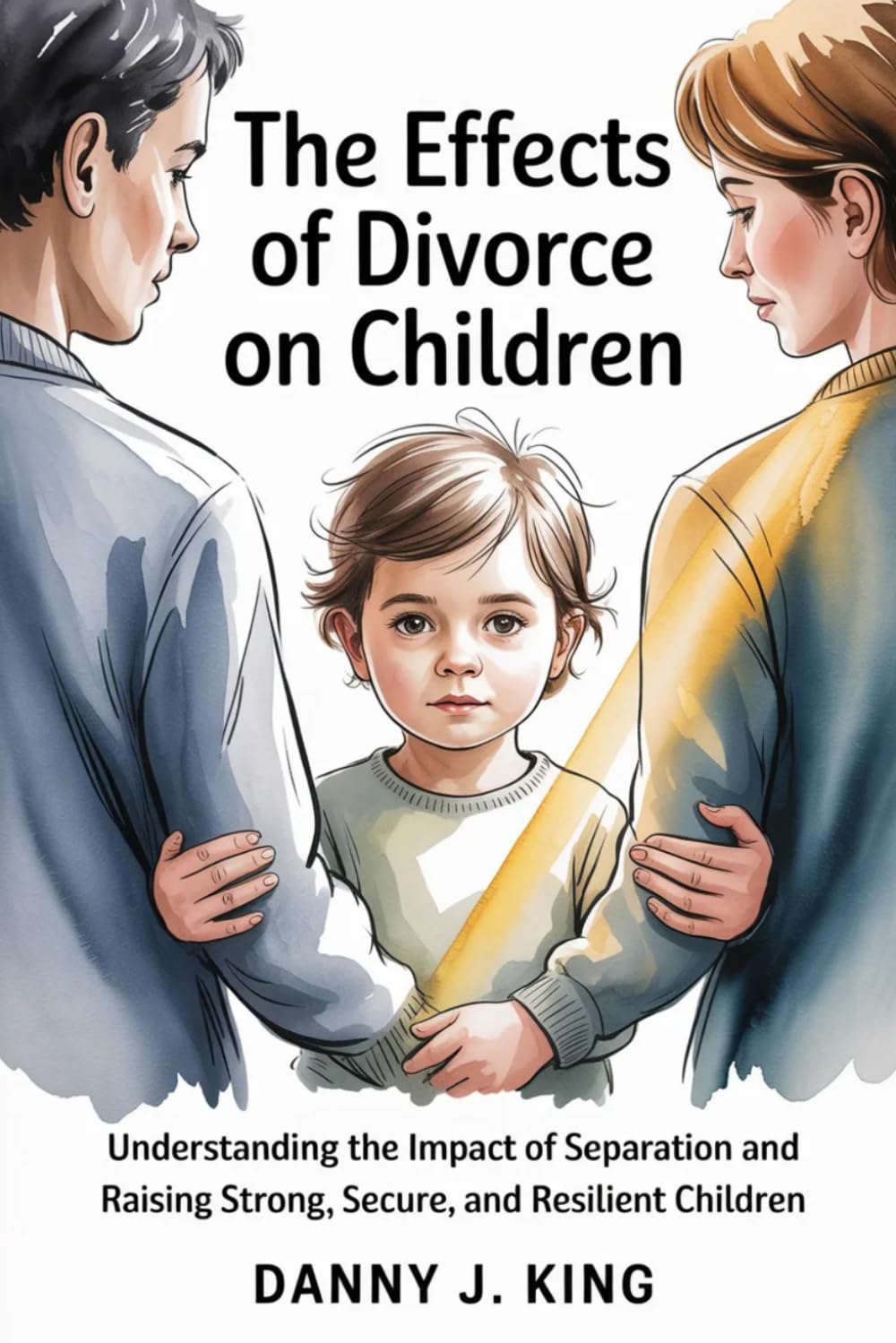 The Effects of Divorce on Children: Understanding the Impact of Separation and Raising Strong, Secure, and Resilient Children
