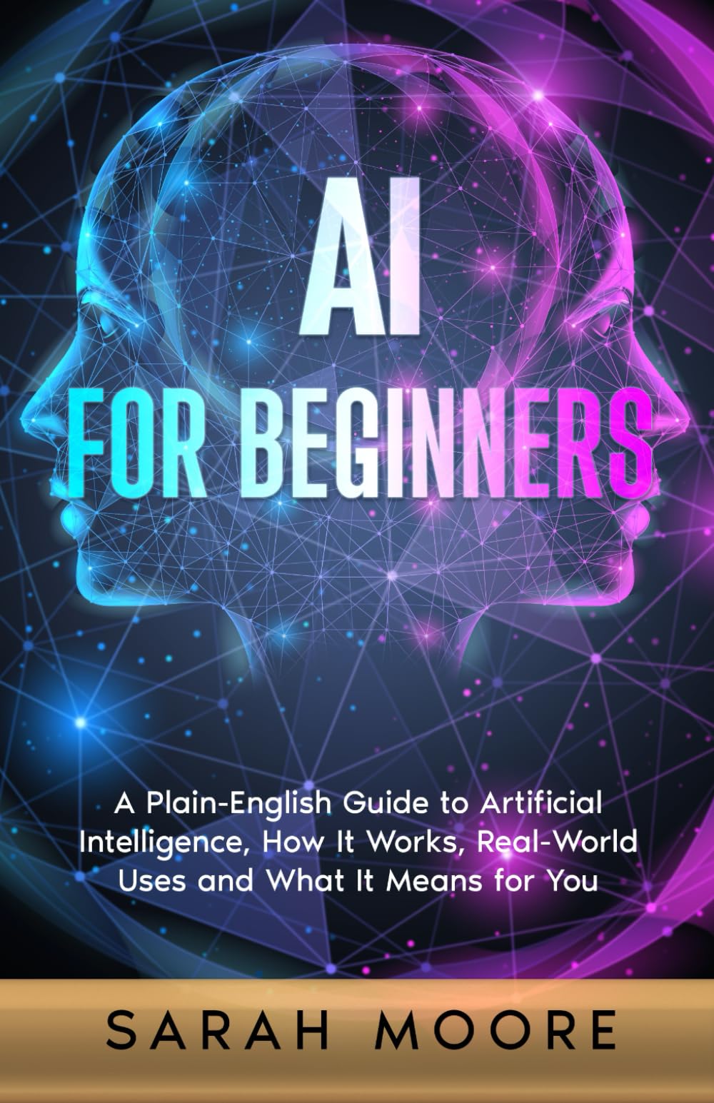 AI for Beginners: A Plain-English Guide to Artificial Intelligence, How It Works, Real-World Uses and What It Means for You