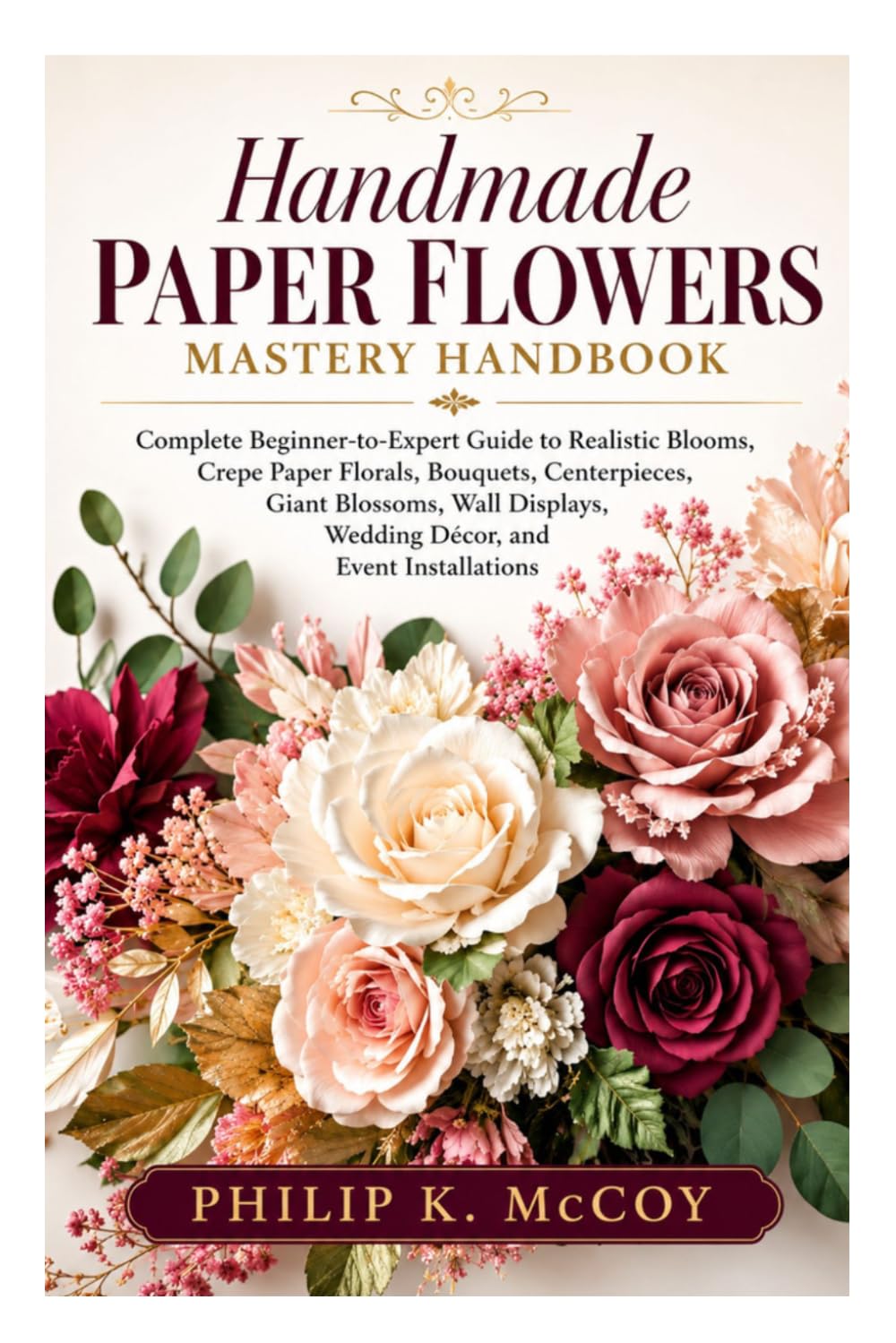 Handmade Paper Flowers Mastery Handbook: Complete Beginner-to-Expert Guide to Realistic Blooms, Crepe Paper Florals, Bouquets, Giant Blossoms, Wall Displays, Wedding Décor, and Event Installations
