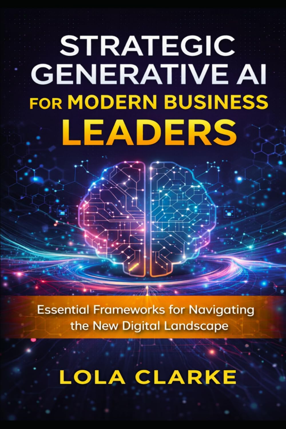 STRATEGIC GENERATIVE AI FOR MODERN BUSINESS LEADERS: Essential Frameworks for Navigating the New Digital Landscape